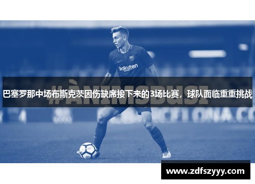 巴塞罗那中场布斯克茨因伤缺席接下来的3场比赛，球队面临重重挑战