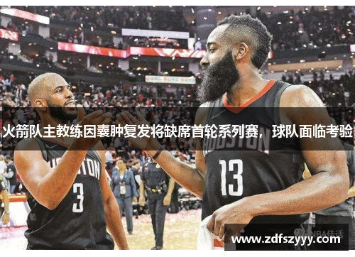 火箭队主教练因囊肿复发将缺席首轮系列赛，球队面临考验