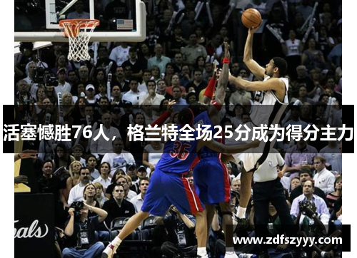 活塞憾胜76人，格兰特全场25分成为得分主力