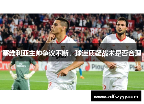 塞维利亚主帅争议不断，球迷质疑战术是否合理