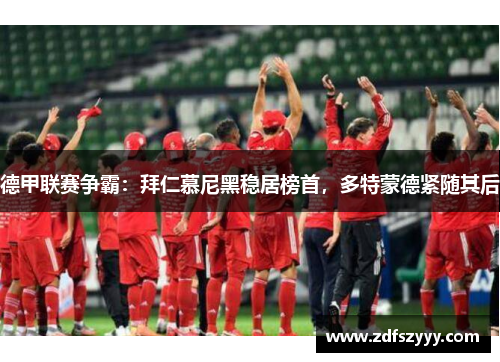 德甲联赛争霸：拜仁慕尼黑稳居榜首，多特蒙德紧随其后