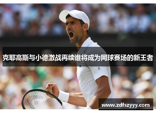 克耶高斯与小德激战再续谁将成为网球赛场的新王者