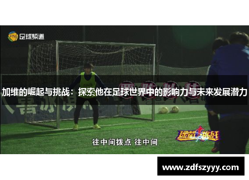 加维的崛起与挑战：探索他在足球世界中的影响力与未来发展潜力