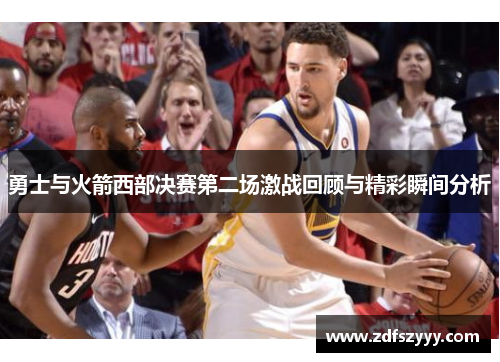 勇士与火箭西部决赛第二场激战回顾与精彩瞬间分析