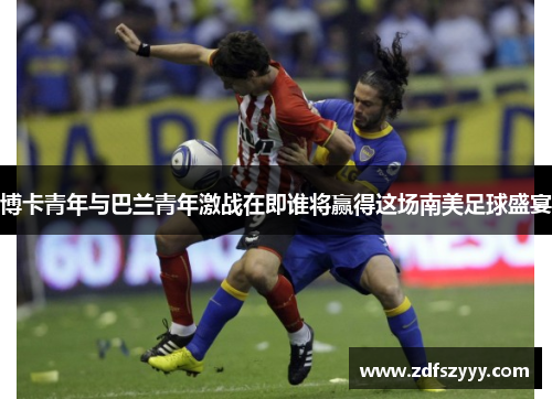 博卡青年与巴兰青年激战在即谁将赢得这场南美足球盛宴