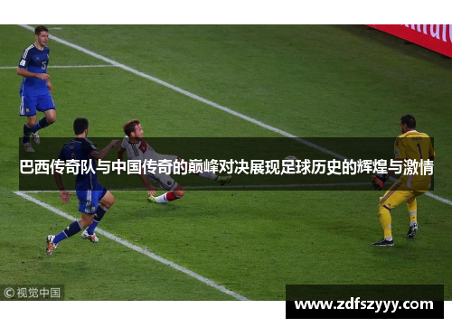 巴西传奇队与中国传奇的巅峰对决展现足球历史的辉煌与激情
