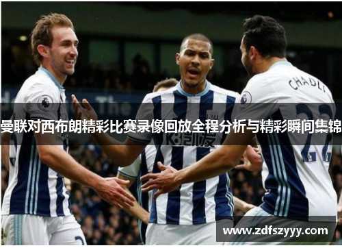 曼联对西布朗精彩比赛录像回放全程分析与精彩瞬间集锦