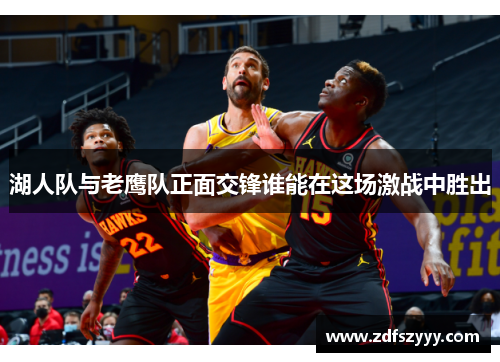 湖人队与老鹰队正面交锋谁能在这场激战中胜出