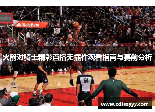 火箭对骑士精彩直播无插件观看指南与赛前分析