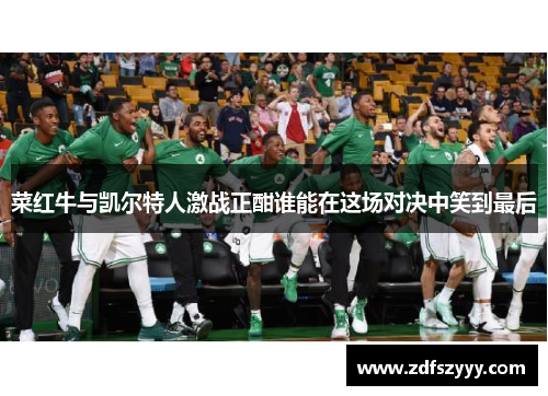 菜红牛与凯尔特人激战正酣谁能在这场对决中笑到最后