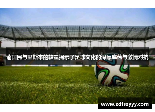 葡国民与里斯本的较量揭示了足球文化的深厚底蕴与激情对抗