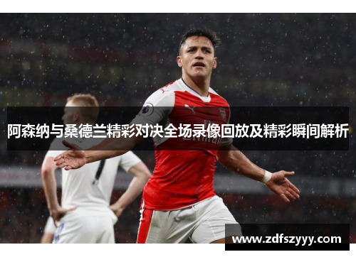 阿森纳与桑德兰精彩对决全场录像回放及精彩瞬间解析
