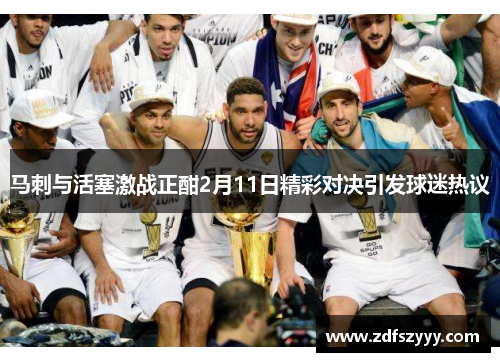 马刺与活塞激战正酣2月11日精彩对决引发球迷热议