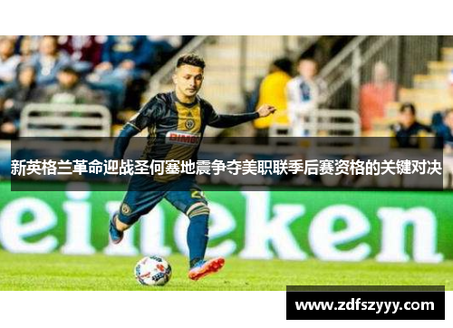 新英格兰革命迎战圣何塞地震争夺美职联季后赛资格的关键对决