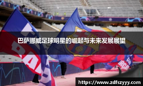 巴萨挪威足球明星的崛起与未来发展展望