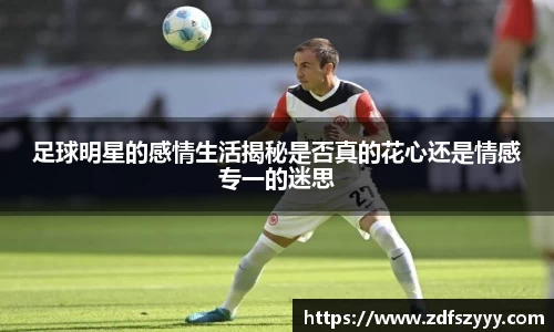 足球明星的感情生活揭秘是否真的花心还是情感专一的迷思