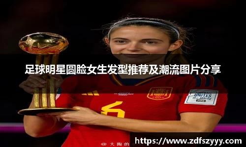 足球明星圆脸女生发型推荐及潮流图片分享